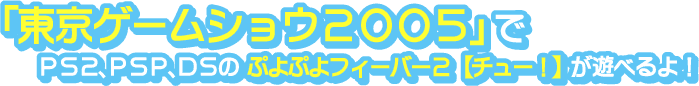 「東京ゲームショウ2005」でPS2,PSP,DSのぷよぷよフィーバー２【チュー！】が遊べるよ！